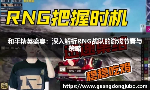 和平精英盛宴：深入解析RNG战队的游戏节奏与策略