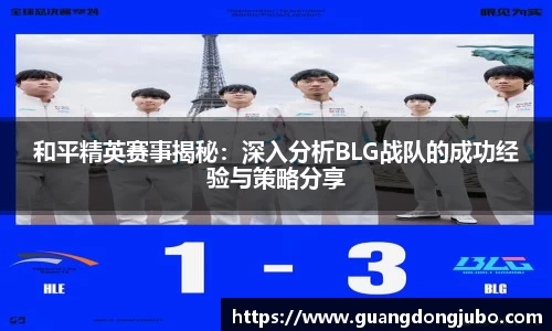 和平精英赛事揭秘：深入分析BLG战队的成功经验与策略分享