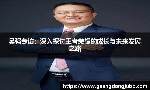 吴强专访：深入探讨王者荣耀的成长与未来发展之路