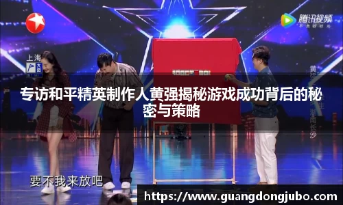 专访和平精英制作人黄强揭秘游戏成功背后的秘密与策略