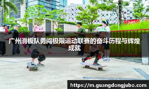 广州滑板队勇闯极限运动联赛的奋斗历程与辉煌成就