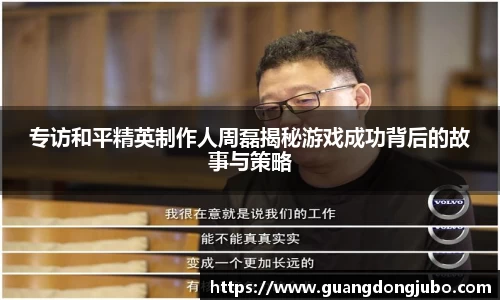专访和平精英制作人周磊揭秘游戏成功背后的故事与策略