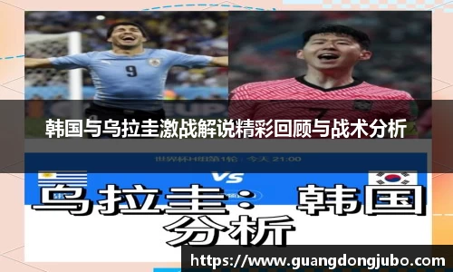 韩国与乌拉圭激战解说精彩回顾与战术分析