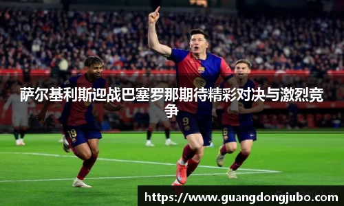 萨尔基利斯迎战巴塞罗那期待精彩对决与激烈竞争