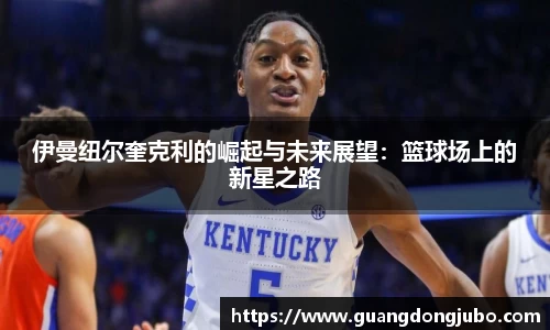 伊曼纽尔奎克利的崛起与未来展望：篮球场上的新星之路