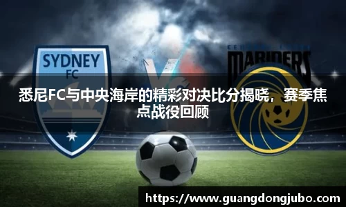 悉尼FC与中央海岸的精彩对决比分揭晓，赛季焦点战役回顾