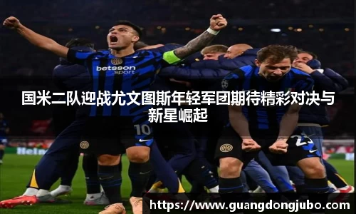 国米二队迎战尤文图斯年轻军团期待精彩对决与新星崛起