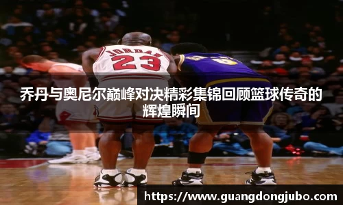 乔丹与奥尼尔巅峰对决精彩集锦回顾篮球传奇的辉煌瞬间