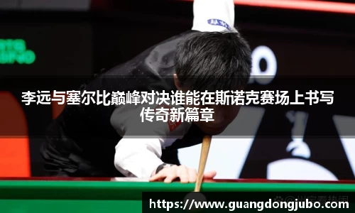李远与塞尔比巅峰对决谁能在斯诺克赛场上书写传奇新篇章