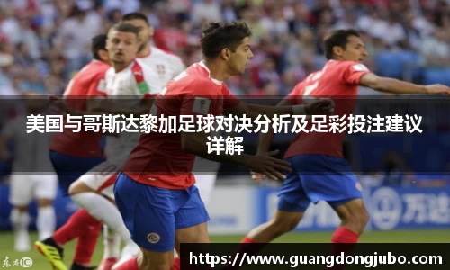 美国与哥斯达黎加足球对决分析及足彩投注建议详解