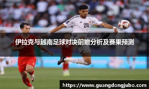 伊拉克与越南足球对决前瞻分析及赛果预测