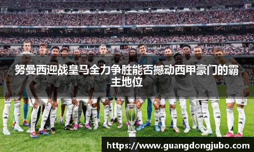 努曼西迎战皇马全力争胜能否撼动西甲豪门的霸主地位
