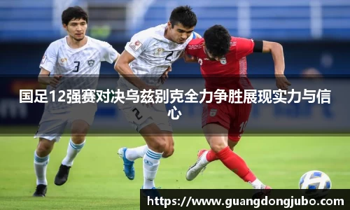国足12强赛对决乌兹别克全力争胜展现实力与信心