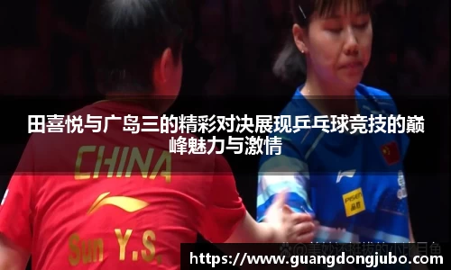 田喜悦与广岛三的精彩对决展现乒乓球竞技的巅峰魅力与激情