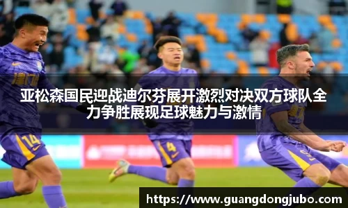亚松森国民迎战迪尔芬展开激烈对决双方球队全力争胜展现足球魅力与激情